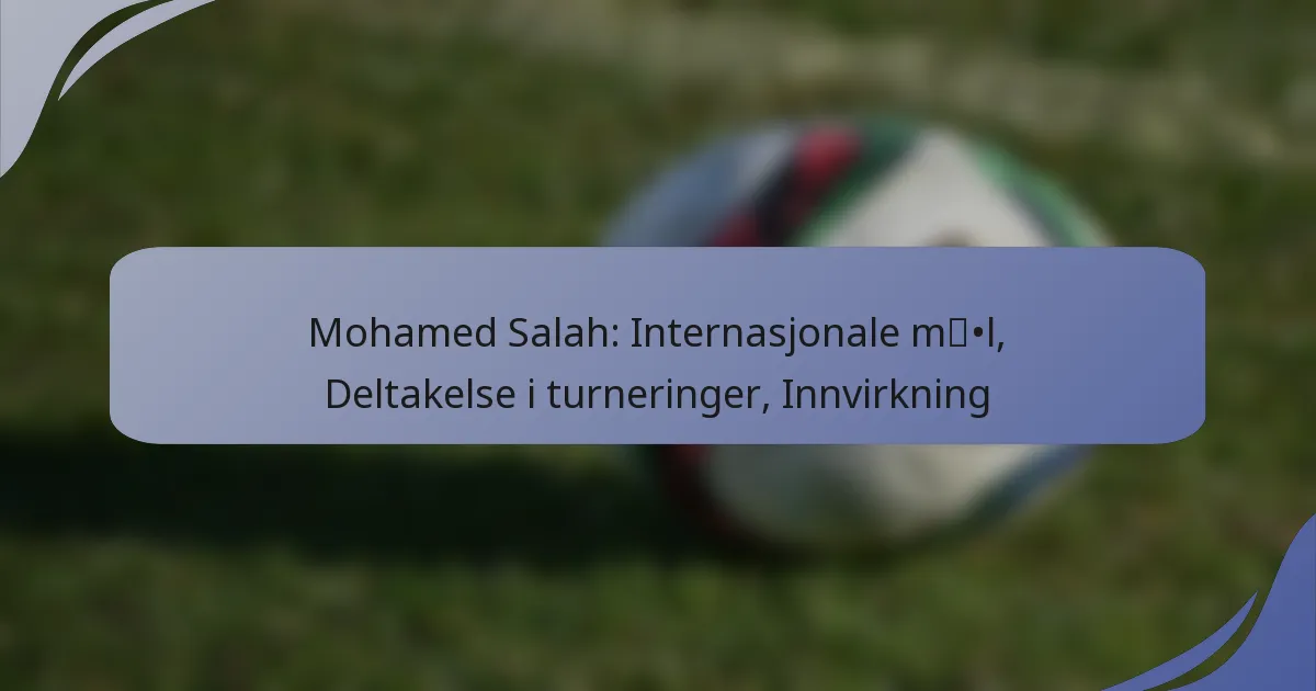 Mohamed Salah: Internasjonale mål, Deltakelse i turneringer, Innvirkning