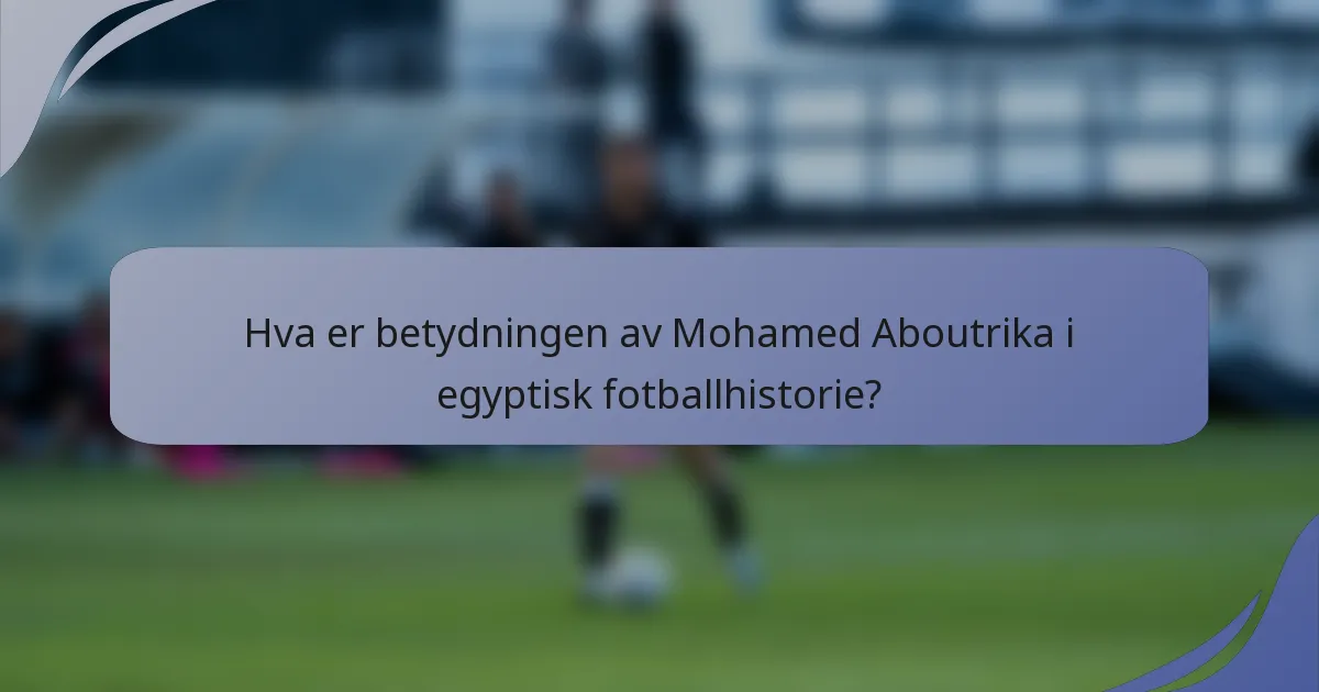 Hva er betydningen av Mohamed Aboutrika i egyptisk fotballhistorie?