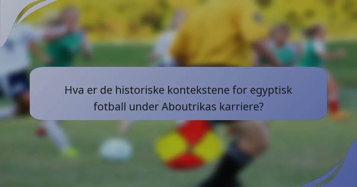 Hva er de historiske kontekstene for egyptisk fotball under Aboutrikas karriere?