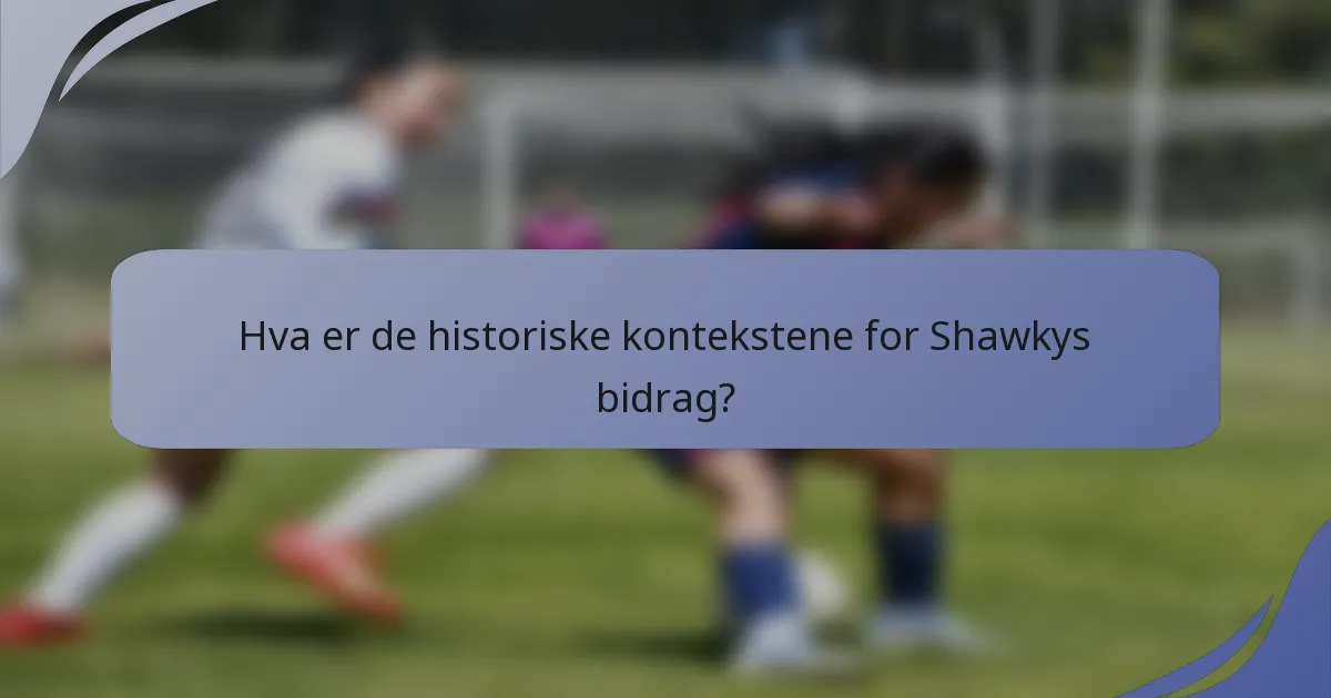 Hva er de historiske kontekstene for Shawkys bidrag?