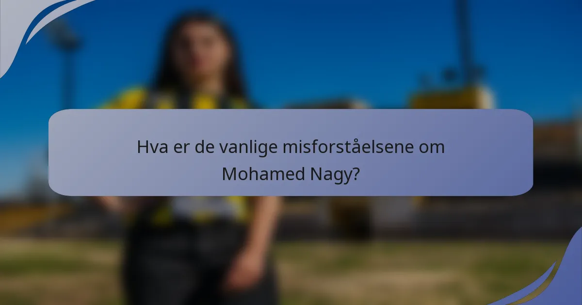 Hva er de vanlige misforståelsene om Mohamed Nagy?