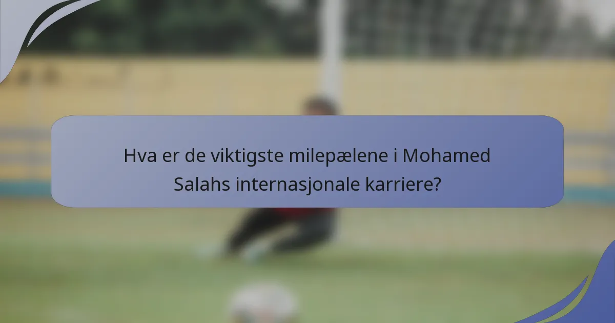 Hva er de viktigste milepælene i Mohamed Salahs internasjonale karriere?
