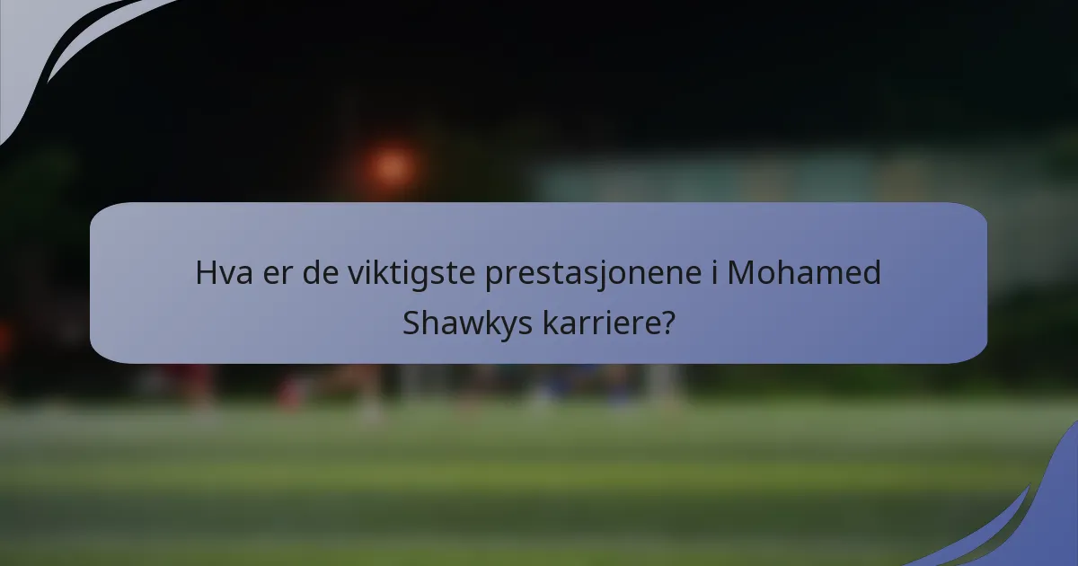 Hva er de viktigste prestasjonene i Mohamed Shawkys karriere?