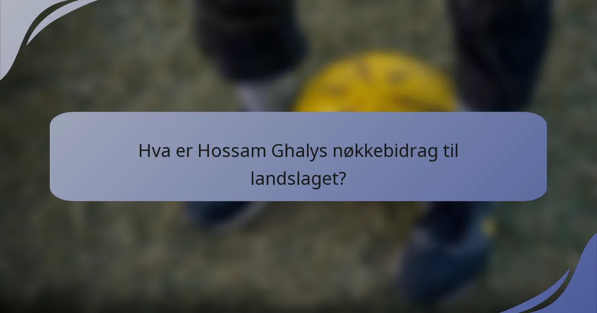 Hva er Hossam Ghalys nøkkebidrag til landslaget?