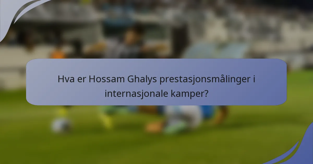 Hva er Hossam Ghalys prestasjonsmålinger i internasjonale kamper?
