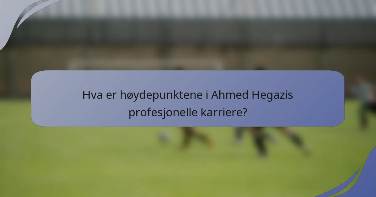 Hva er høydepunktene i Ahmed Hegazis profesjonelle karriere?