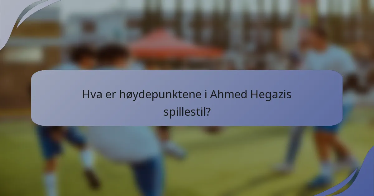 Hva er høydepunktene i Ahmed Hegazis spillestil?