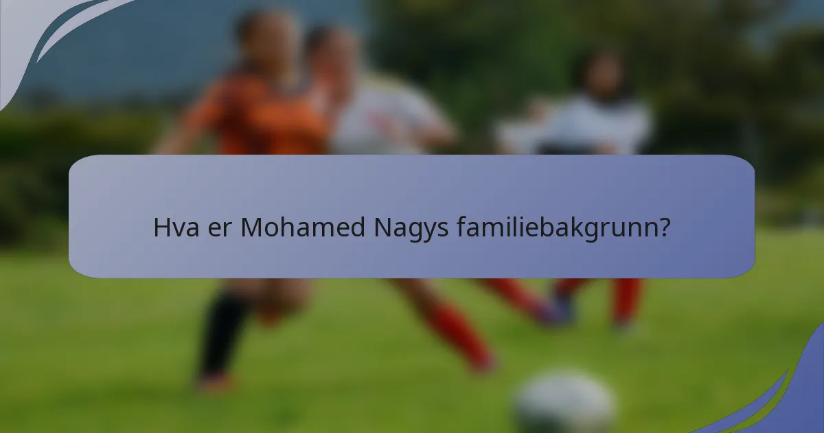 Hva er Mohamed Nagys familiebakgrunn?