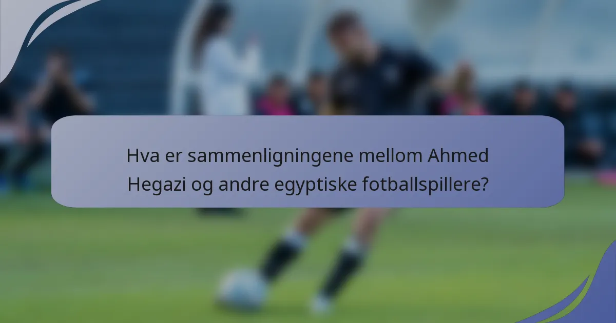 Hva er sammenligningene mellom Ahmed Hegazi og andre egyptiske fotballspillere?