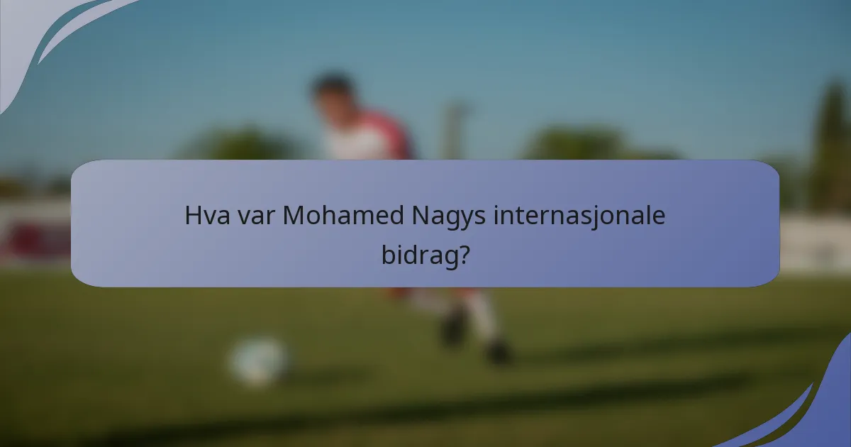 Hva var Mohamed Nagys internasjonale bidrag?