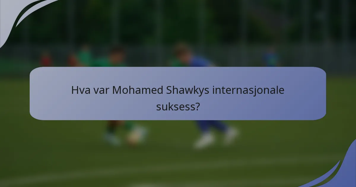 Hva var Mohamed Shawkys internasjonale suksess?