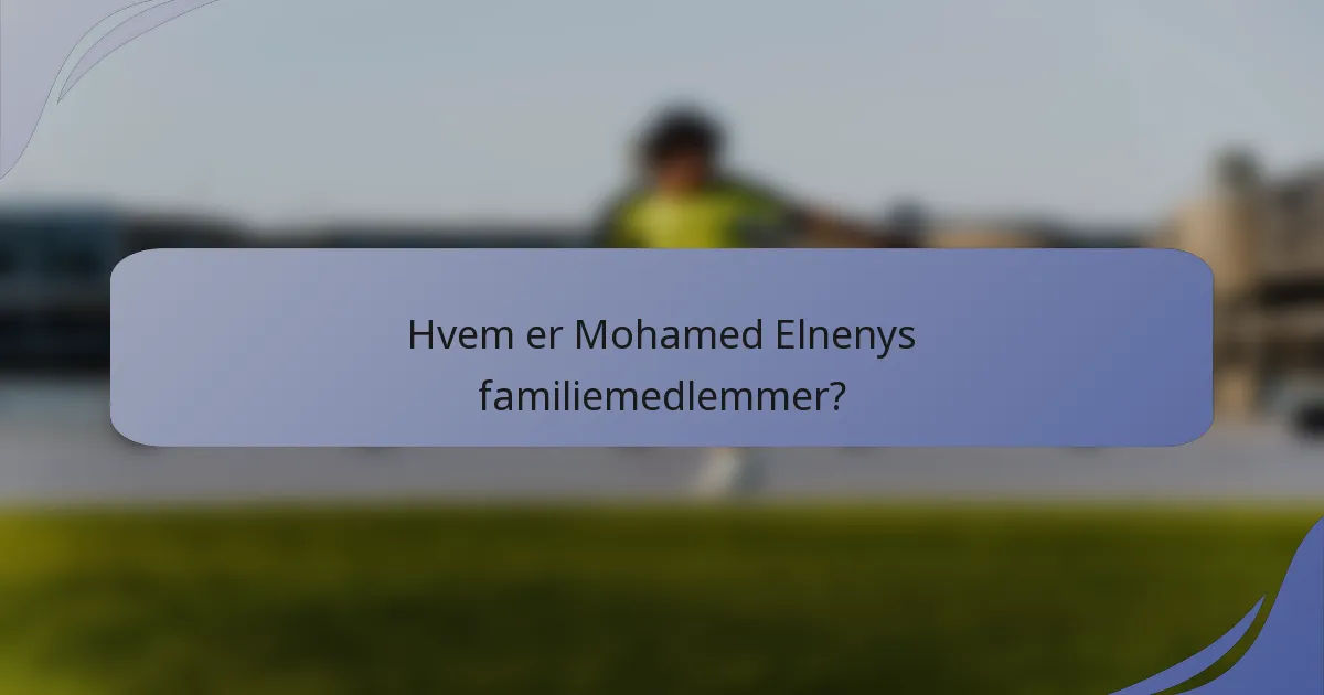 Hvem er Mohamed Elnenys familiemedlemmer?