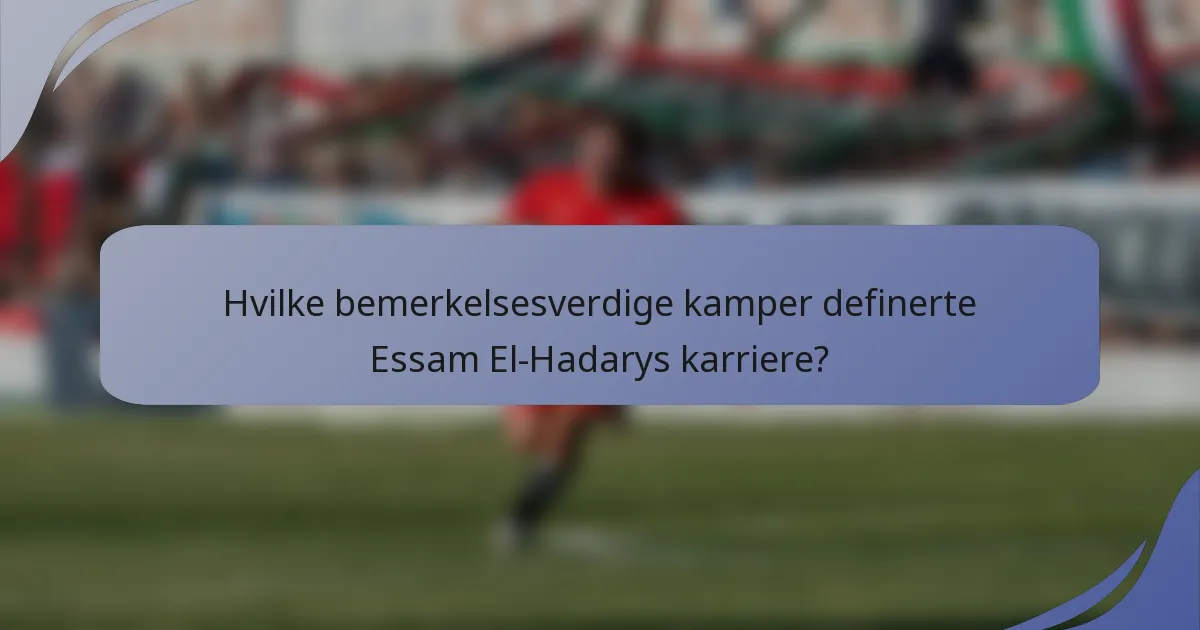 Hvilke bemerkelsesverdige kamper definerte Essam El-Hadarys karriere?