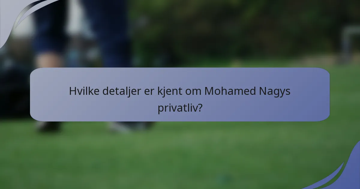 Hvilke detaljer er kjent om Mohamed Nagys privatliv?