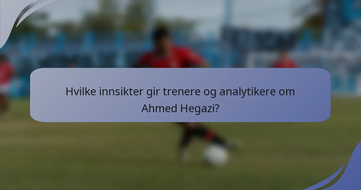 Hvilke innsikter gir trenere og analytikere om Ahmed Hegazi?
