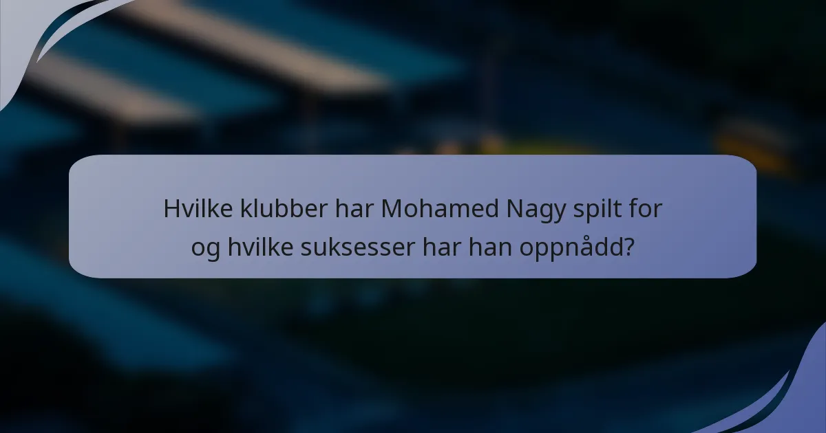 Hvilke klubber har Mohamed Nagy spilt for og hvilke suksesser har han oppnådd?