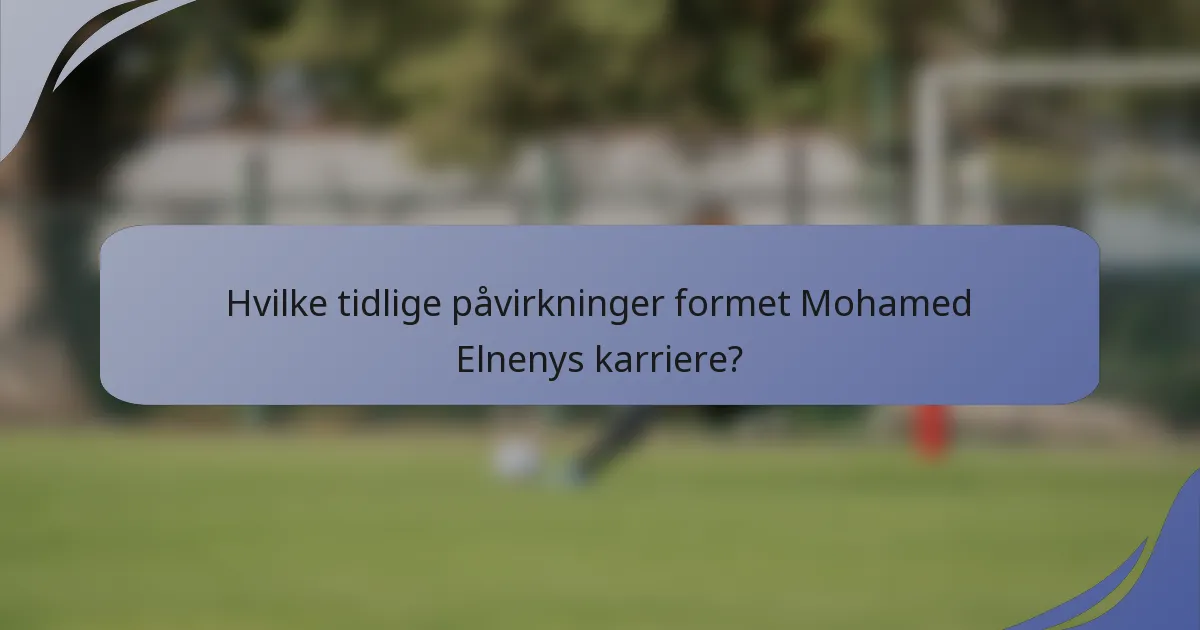 Hvilke tidlige påvirkninger formet Mohamed Elnenys karriere?