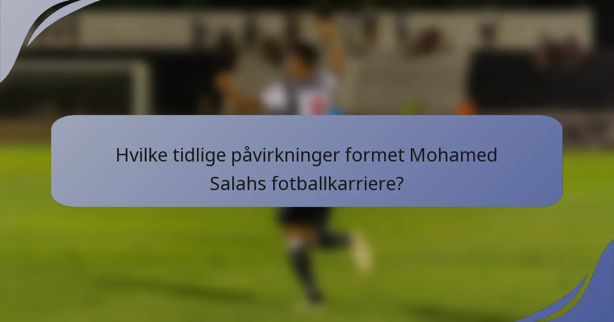 Hvilke tidlige påvirkninger formet Mohamed Salahs fotballkarriere?