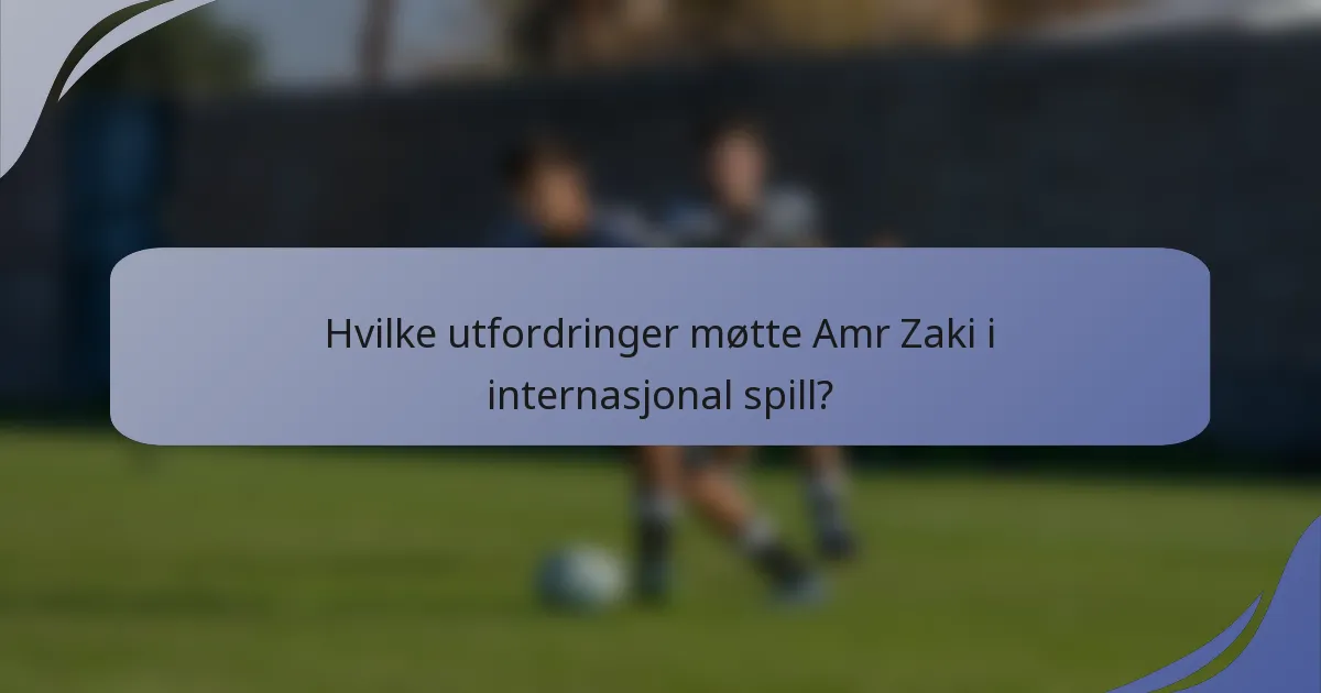 Hvilke utfordringer møtte Amr Zaki i internasjonal spill?