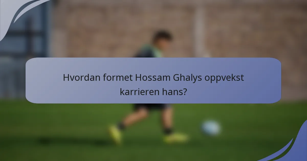 Hvordan formet Hossam Ghalys oppvekst karrieren hans?