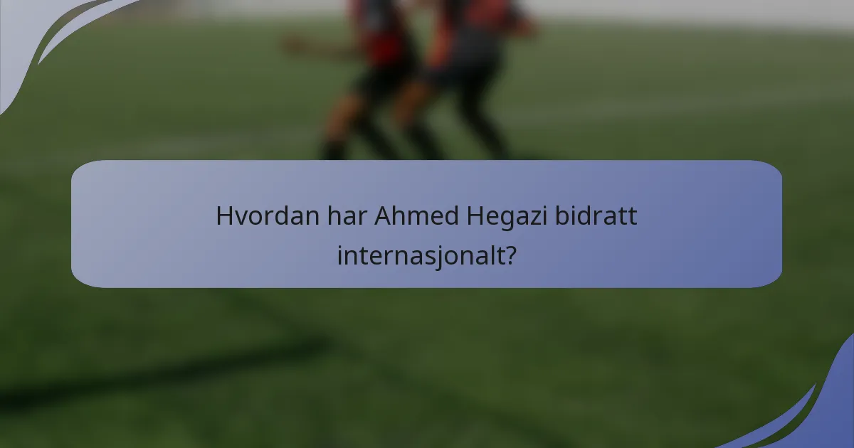 Hvordan har Ahmed Hegazi bidratt internasjonalt?