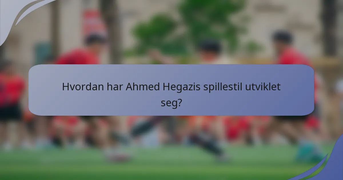 Hvordan har Ahmed Hegazis spillestil utviklet seg?
