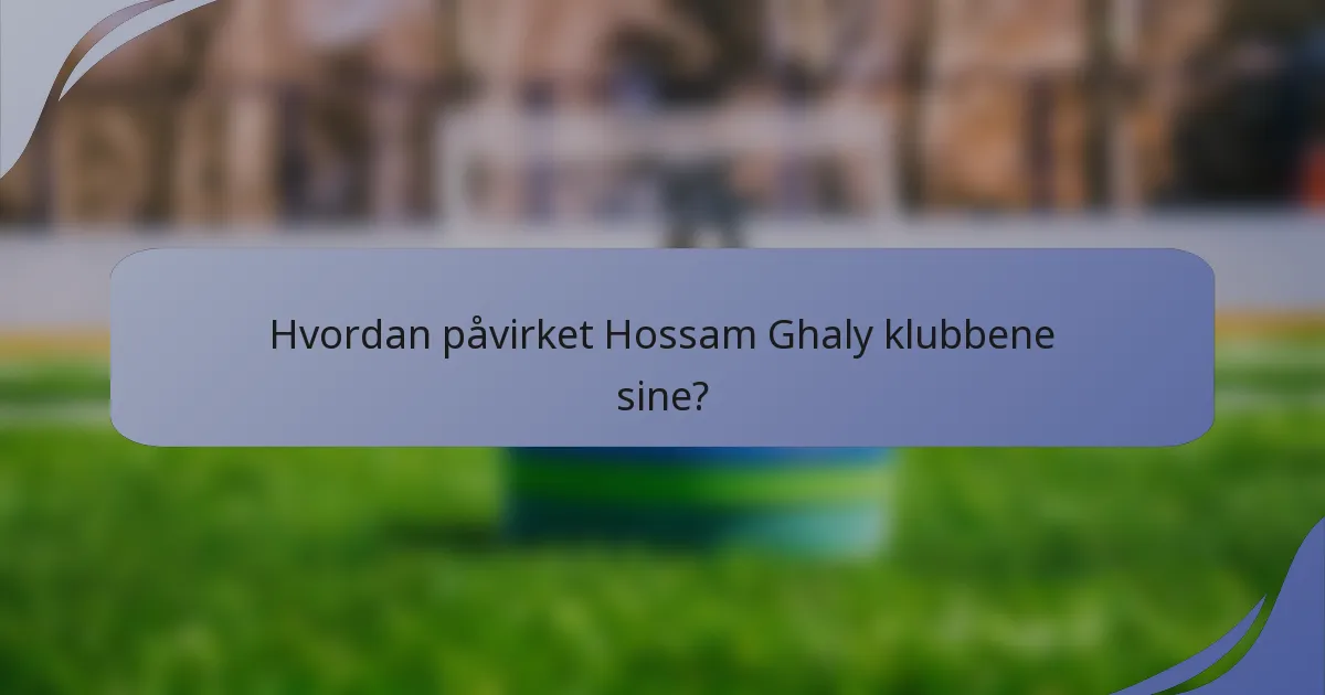 Hvordan påvirket Hossam Ghaly klubbene sine?