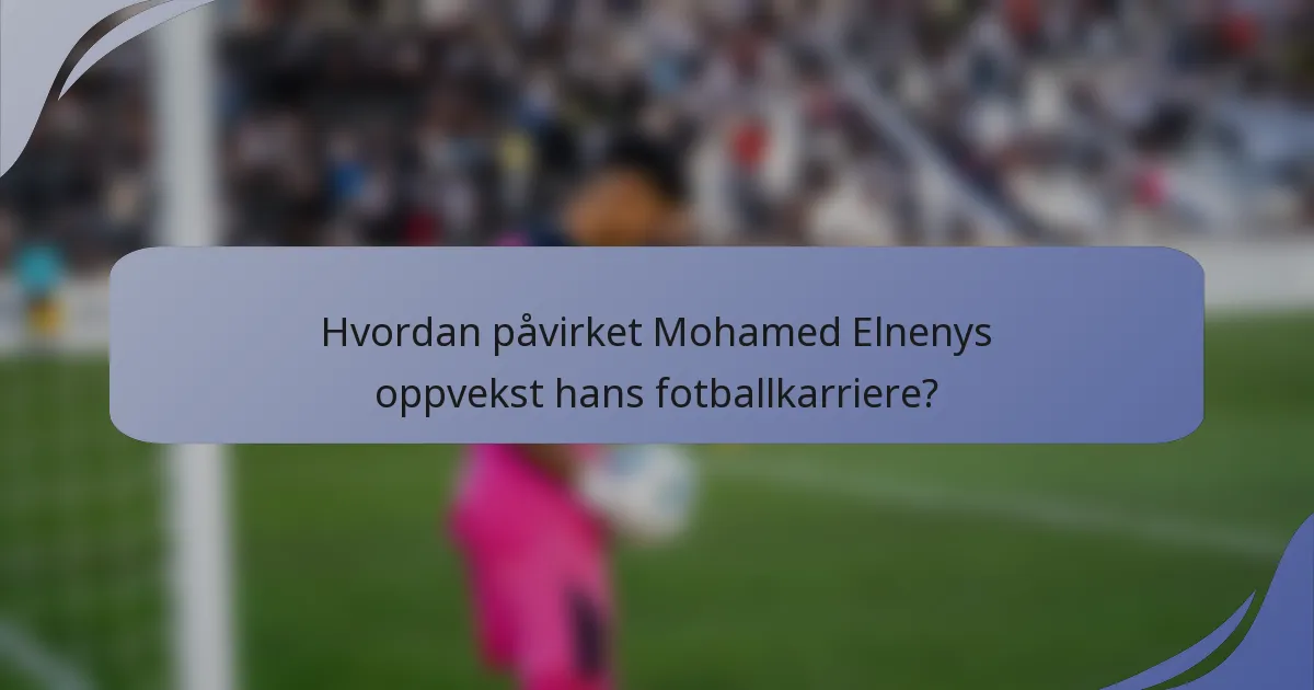 Hvordan påvirket Mohamed Elnenys oppvekst hans fotballkarriere?