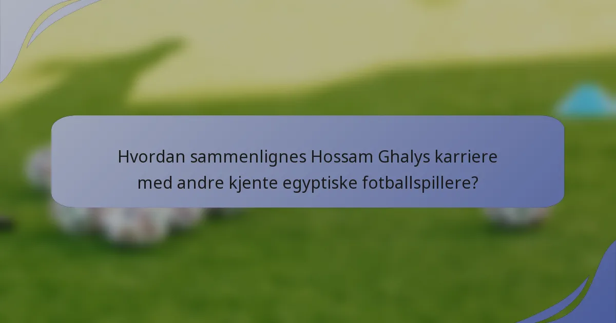 Hvordan sammenlignes Hossam Ghalys karriere med andre kjente egyptiske fotballspillere?