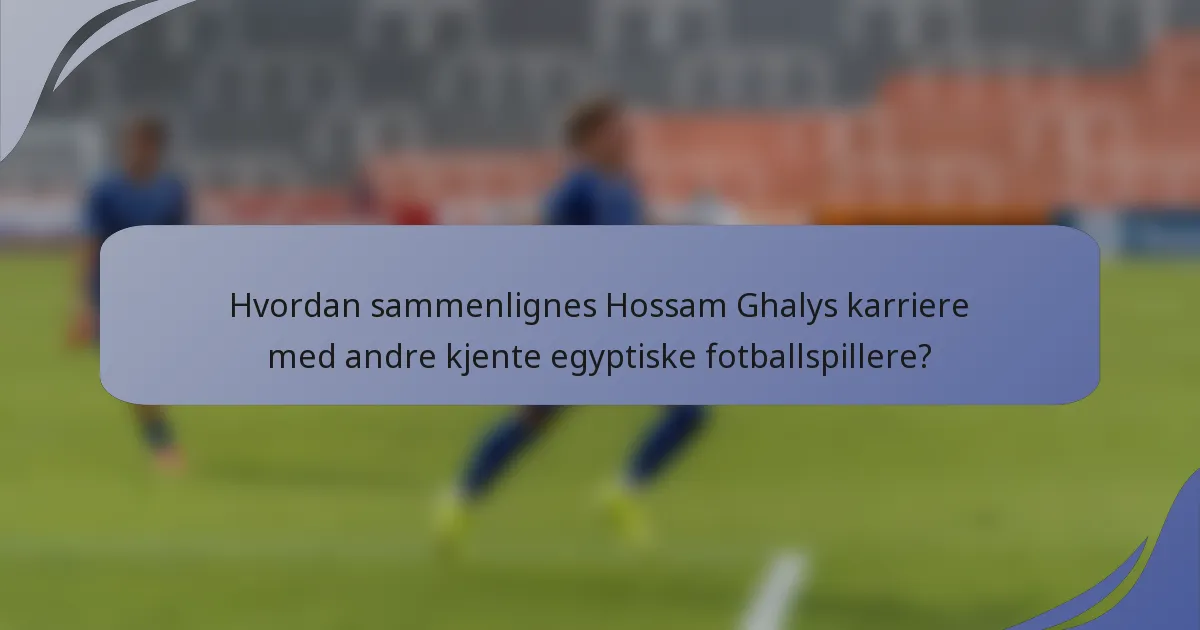 Hvordan sammenlignes Hossam Ghalys karriere med andre kjente egyptiske fotballspillere?
