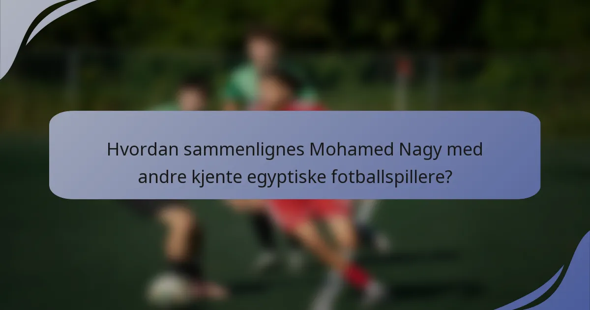 Hvordan sammenlignes Mohamed Nagy med andre kjente egyptiske fotballspillere?