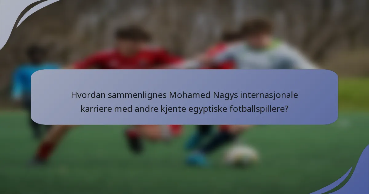 Hvordan sammenlignes Mohamed Nagys internasjonale karriere med andre kjente egyptiske fotballspillere?