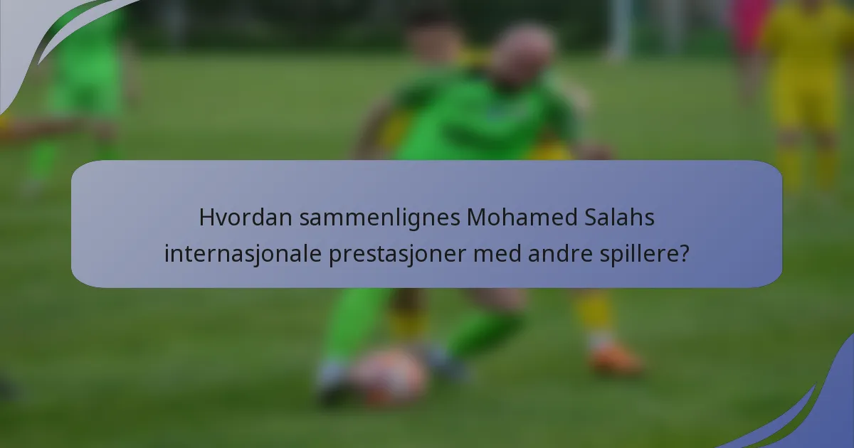 Hvordan sammenlignes Mohamed Salahs internasjonale prestasjoner med andre spillere?