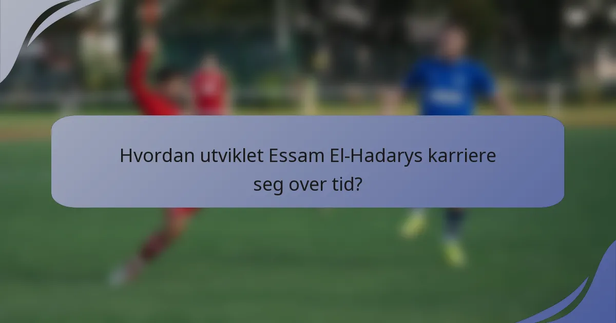 Hvordan utviklet Essam El-Hadarys karriere seg over tid?