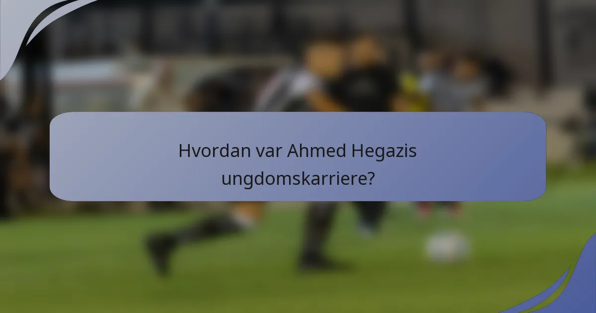 Hvordan var Ahmed Hegazis ungdomskarriere?